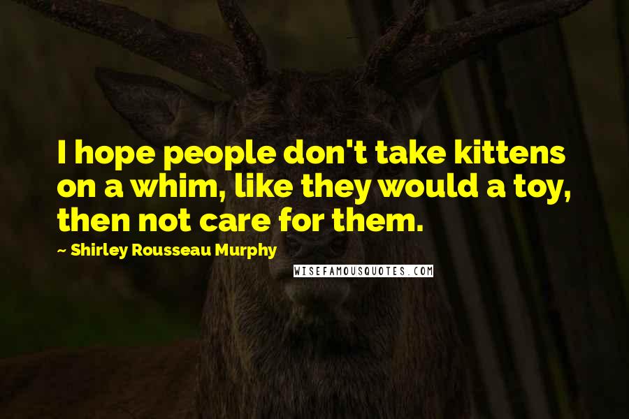 Shirley Rousseau Murphy Quotes: I hope people don't take kittens on a whim, like they would a toy, then not care for them.