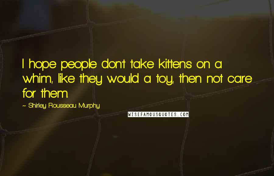 Shirley Rousseau Murphy Quotes: I hope people don't take kittens on a whim, like they would a toy, then not care for them.