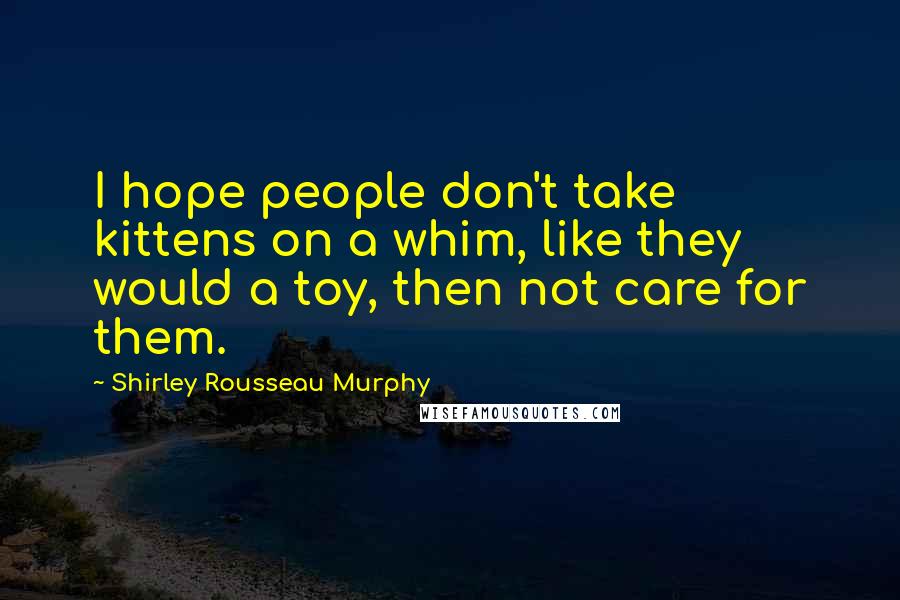 Shirley Rousseau Murphy Quotes: I hope people don't take kittens on a whim, like they would a toy, then not care for them.