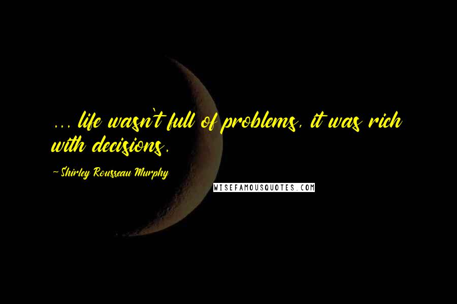 Shirley Rousseau Murphy Quotes: ... life wasn't full of problems, it was rich with decisions.