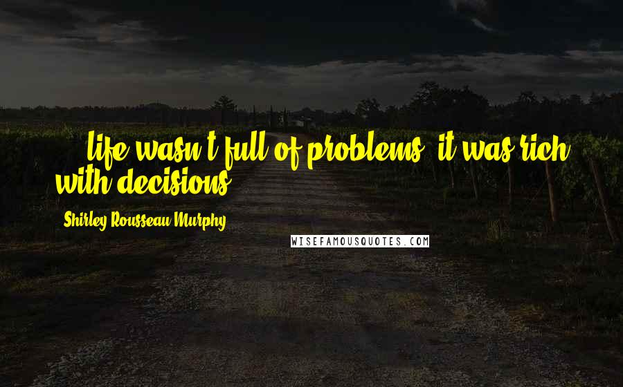 Shirley Rousseau Murphy Quotes: ... life wasn't full of problems, it was rich with decisions.