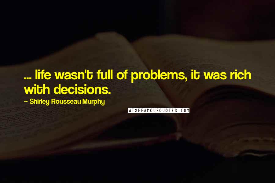 Shirley Rousseau Murphy Quotes: ... life wasn't full of problems, it was rich with decisions.