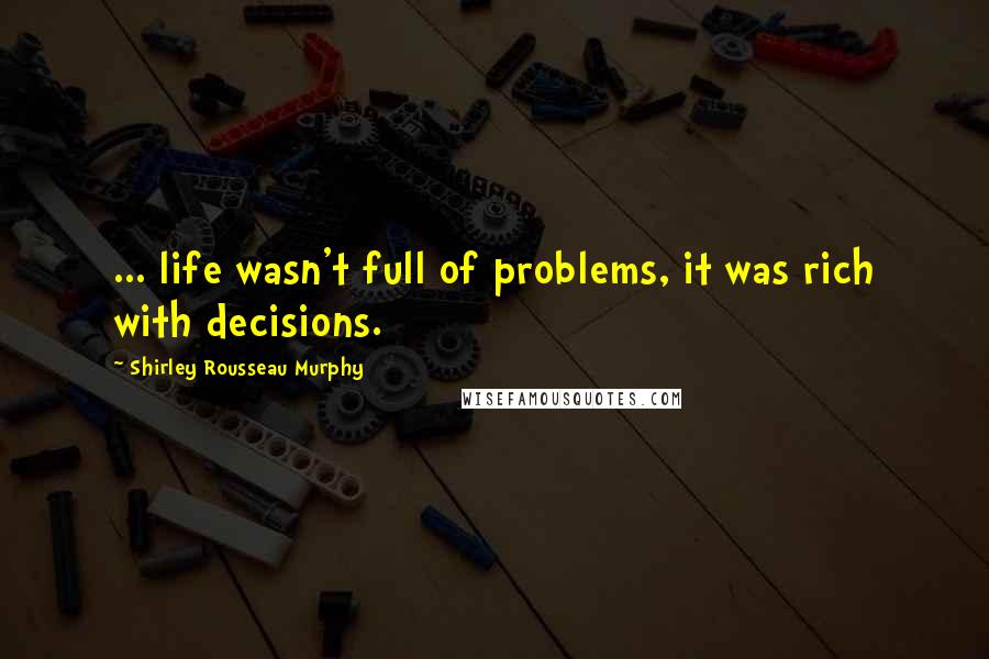 Shirley Rousseau Murphy Quotes: ... life wasn't full of problems, it was rich with decisions.