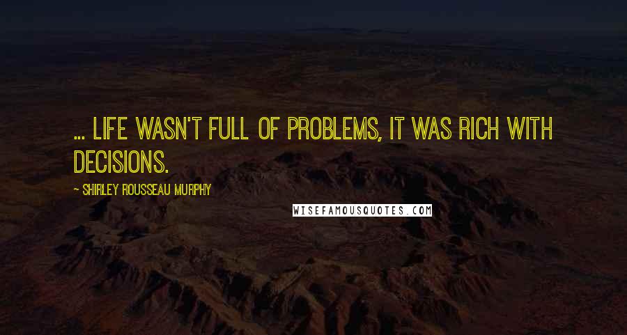 Shirley Rousseau Murphy Quotes: ... life wasn't full of problems, it was rich with decisions.