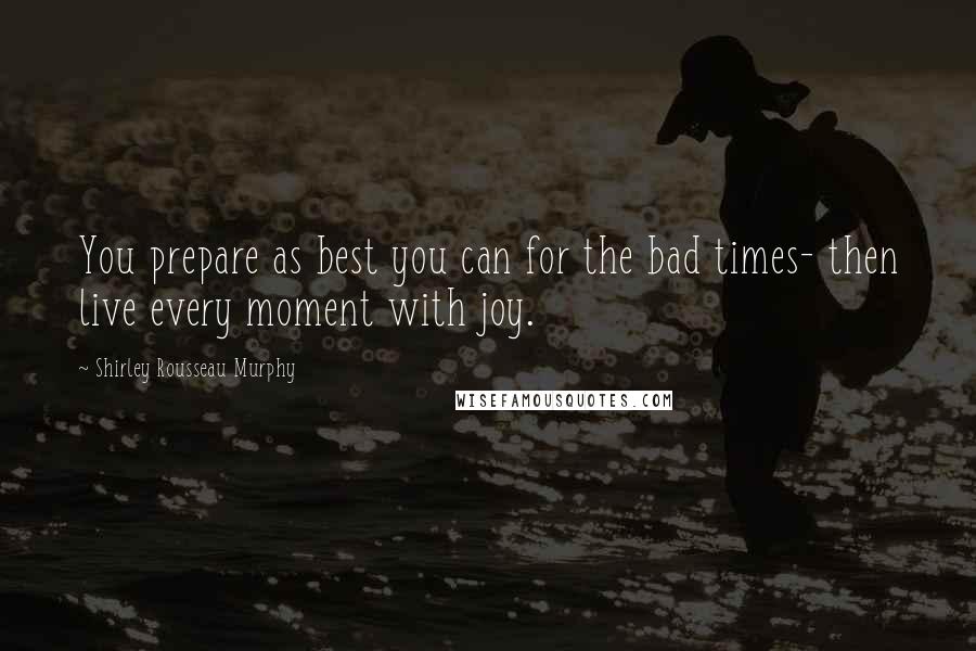 Shirley Rousseau Murphy Quotes: You prepare as best you can for the bad times- then live every moment with joy.