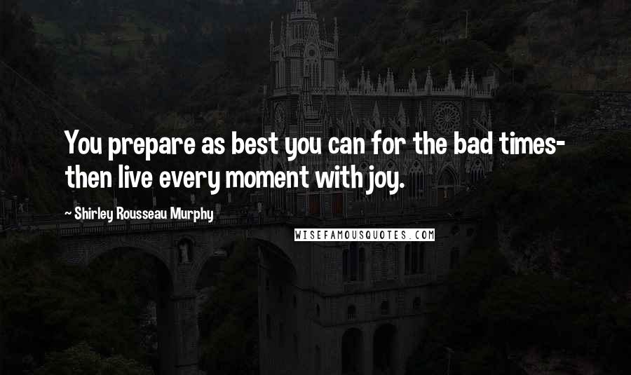 Shirley Rousseau Murphy Quotes: You prepare as best you can for the bad times- then live every moment with joy.