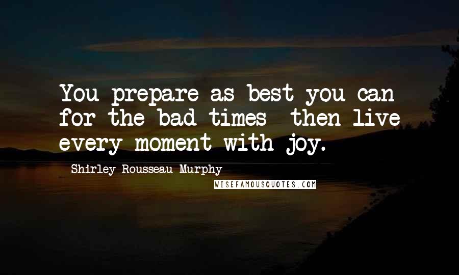 Shirley Rousseau Murphy Quotes: You prepare as best you can for the bad times- then live every moment with joy.