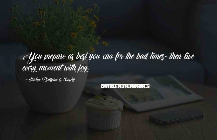 Shirley Rousseau Murphy Quotes: You prepare as best you can for the bad times- then live every moment with joy.