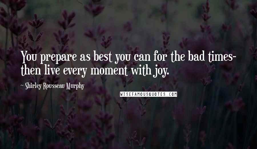 Shirley Rousseau Murphy Quotes: You prepare as best you can for the bad times- then live every moment with joy.