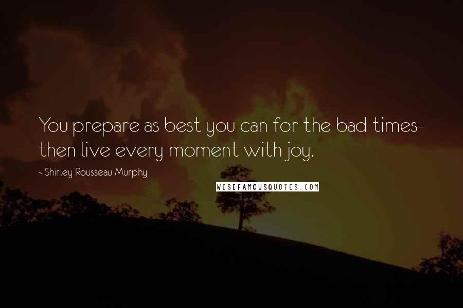 Shirley Rousseau Murphy Quotes: You prepare as best you can for the bad times- then live every moment with joy.