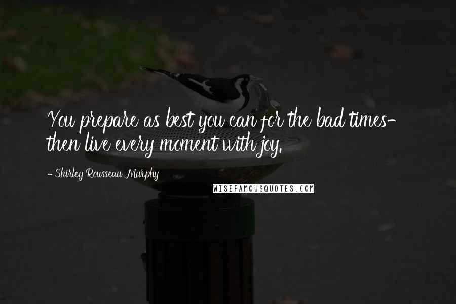 Shirley Rousseau Murphy Quotes: You prepare as best you can for the bad times- then live every moment with joy.