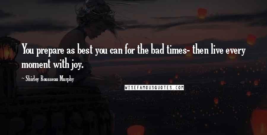 Shirley Rousseau Murphy Quotes: You prepare as best you can for the bad times- then live every moment with joy.