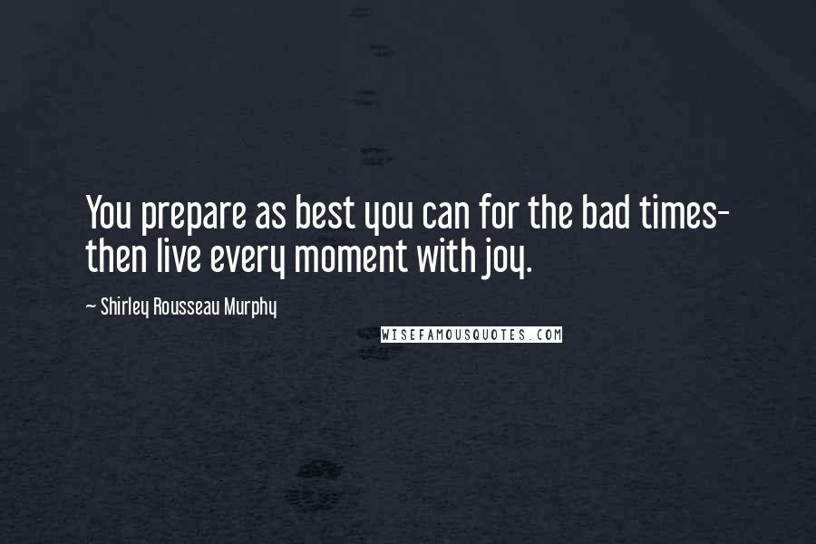 Shirley Rousseau Murphy Quotes: You prepare as best you can for the bad times- then live every moment with joy.