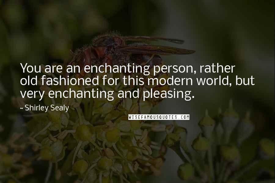 Shirley Sealy Quotes: You are an enchanting person, rather old fashioned for this modern world, but very enchanting and pleasing.