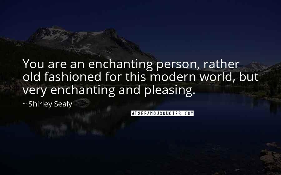 Shirley Sealy Quotes: You are an enchanting person, rather old fashioned for this modern world, but very enchanting and pleasing.