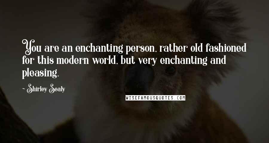 Shirley Sealy Quotes: You are an enchanting person, rather old fashioned for this modern world, but very enchanting and pleasing.