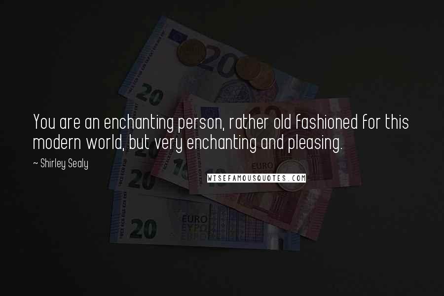 Shirley Sealy Quotes: You are an enchanting person, rather old fashioned for this modern world, but very enchanting and pleasing.