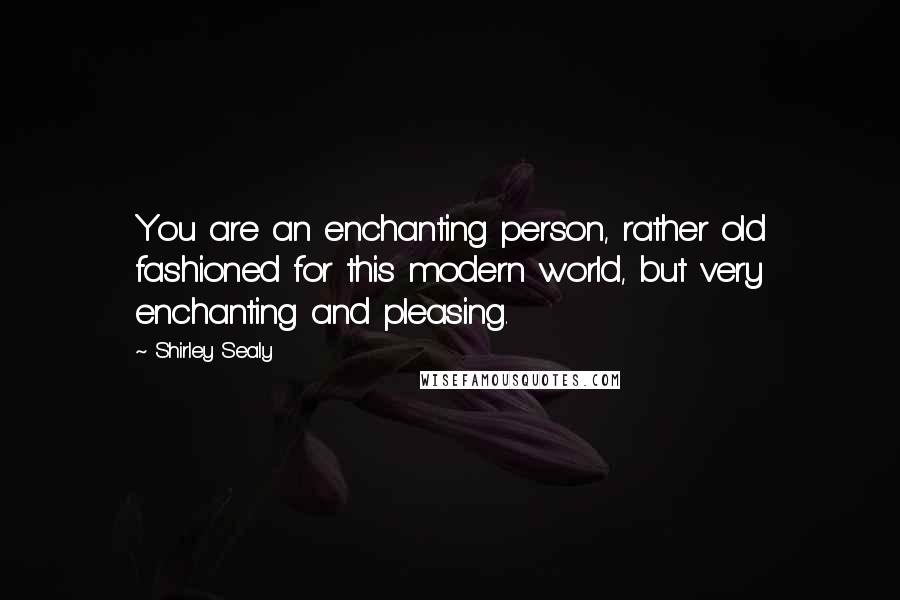 Shirley Sealy Quotes: You are an enchanting person, rather old fashioned for this modern world, but very enchanting and pleasing.