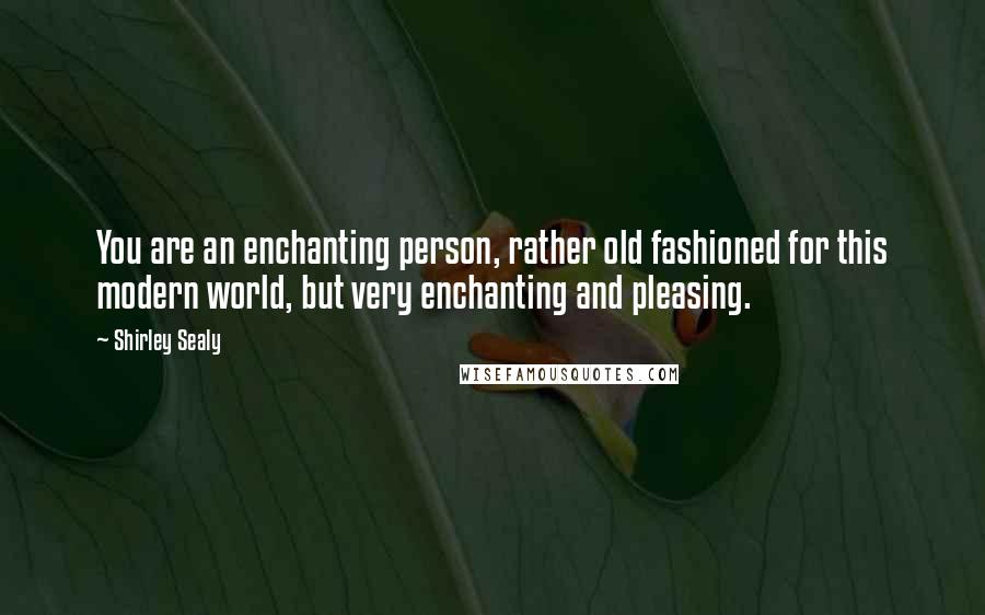 Shirley Sealy Quotes: You are an enchanting person, rather old fashioned for this modern world, but very enchanting and pleasing.