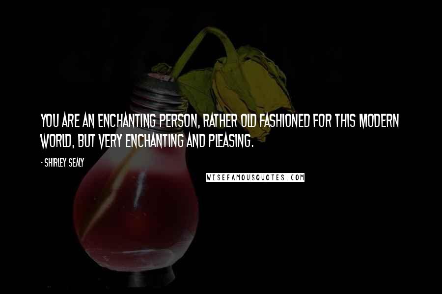 Shirley Sealy Quotes: You are an enchanting person, rather old fashioned for this modern world, but very enchanting and pleasing.