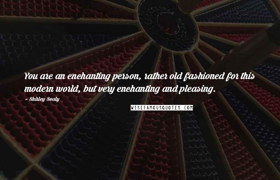 Shirley Sealy Quotes: You are an enchanting person, rather old fashioned for this modern world, but very enchanting and pleasing.