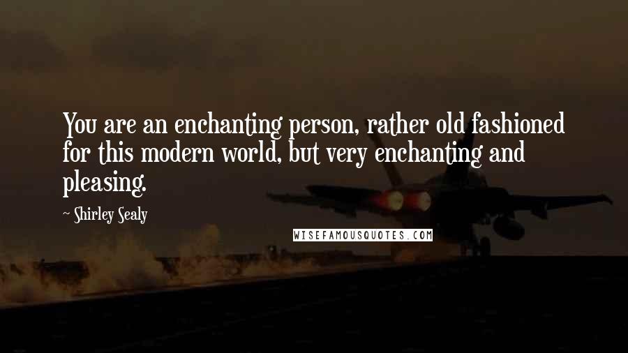 Shirley Sealy Quotes: You are an enchanting person, rather old fashioned for this modern world, but very enchanting and pleasing.