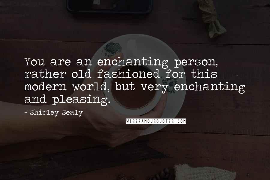 Shirley Sealy Quotes: You are an enchanting person, rather old fashioned for this modern world, but very enchanting and pleasing.