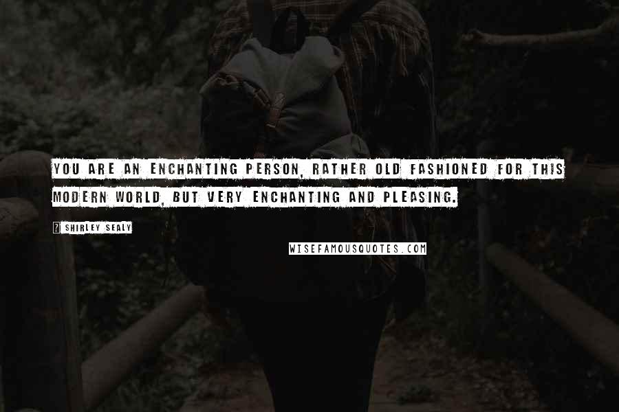 Shirley Sealy Quotes: You are an enchanting person, rather old fashioned for this modern world, but very enchanting and pleasing.