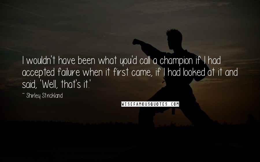 Shirley Strickland Quotes: I wouldn't have been what you'd call a champion if I had accepted failure when it first came, if I had looked at it and said, 'Well, that's it.'