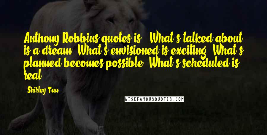 Shirley Tan Quotes: Anthony Robbins quotes is, "What's talked about is a dream. What's envisioned is exciting. What's planned becomes possible. What's scheduled is real.