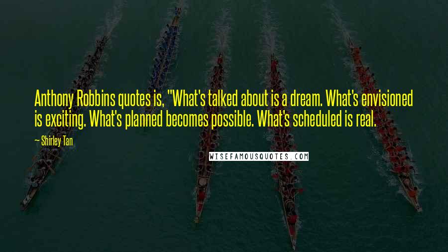Shirley Tan Quotes: Anthony Robbins quotes is, "What's talked about is a dream. What's envisioned is exciting. What's planned becomes possible. What's scheduled is real.