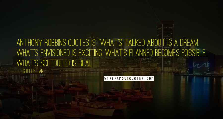 Shirley Tan Quotes: Anthony Robbins quotes is, "What's talked about is a dream. What's envisioned is exciting. What's planned becomes possible. What's scheduled is real.