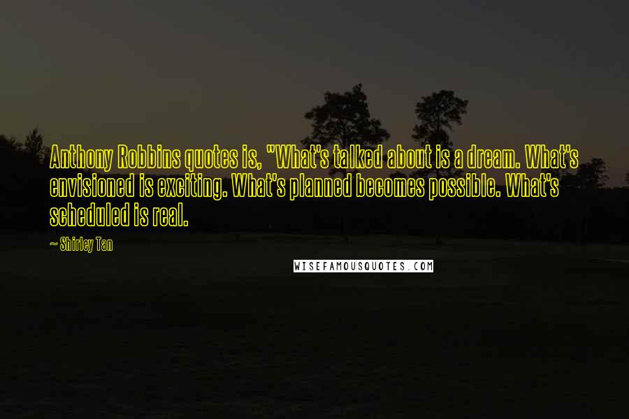 Shirley Tan Quotes: Anthony Robbins quotes is, "What's talked about is a dream. What's envisioned is exciting. What's planned becomes possible. What's scheduled is real.