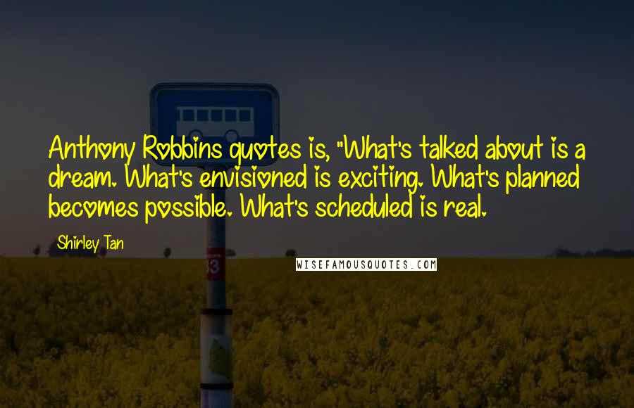 Shirley Tan Quotes: Anthony Robbins quotes is, "What's talked about is a dream. What's envisioned is exciting. What's planned becomes possible. What's scheduled is real.