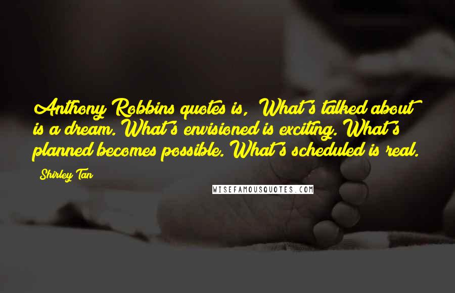 Shirley Tan Quotes: Anthony Robbins quotes is, "What's talked about is a dream. What's envisioned is exciting. What's planned becomes possible. What's scheduled is real.