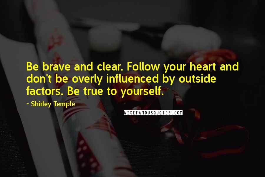 Shirley Temple Quotes: Be brave and clear. Follow your heart and don't be overly influenced by outside factors. Be true to yourself.