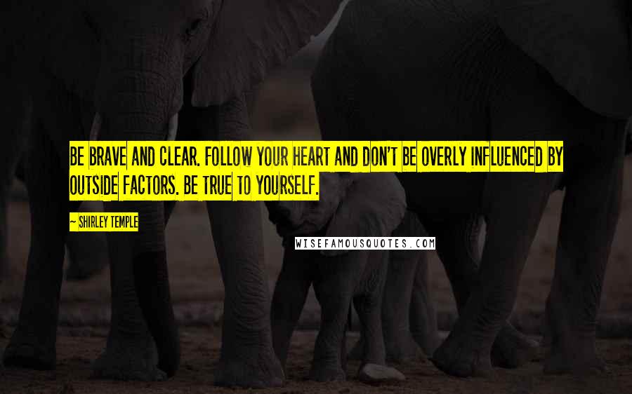 Shirley Temple Quotes: Be brave and clear. Follow your heart and don't be overly influenced by outside factors. Be true to yourself.