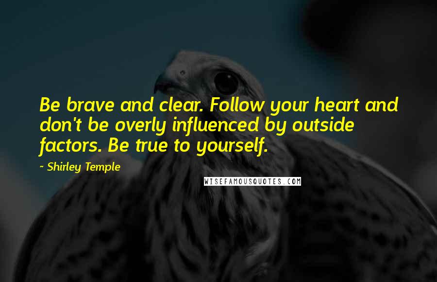 Shirley Temple Quotes: Be brave and clear. Follow your heart and don't be overly influenced by outside factors. Be true to yourself.