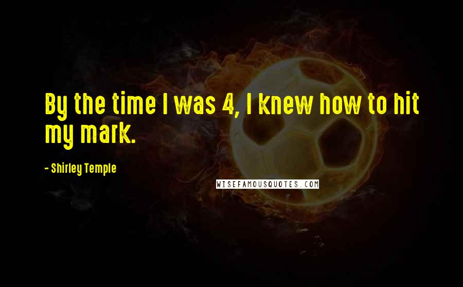 Shirley Temple Quotes: By the time I was 4, I knew how to hit my mark.