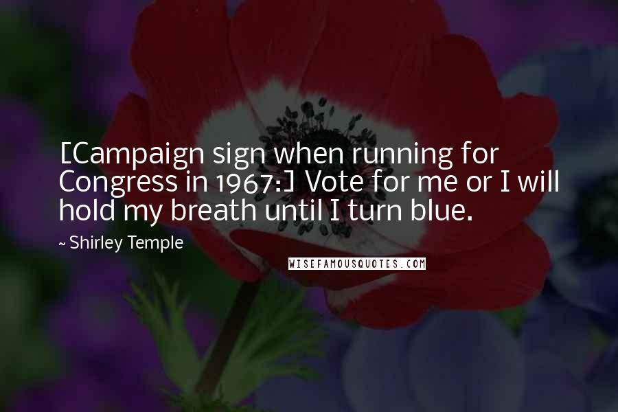 Shirley Temple Quotes: [Campaign sign when running for Congress in 1967:] Vote for me or I will hold my breath until I turn blue.