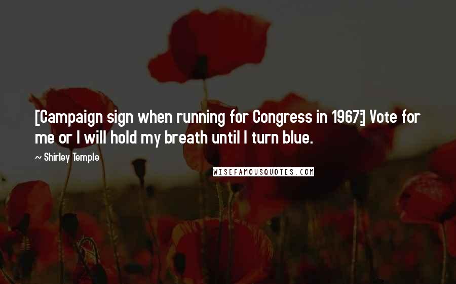 Shirley Temple Quotes: [Campaign sign when running for Congress in 1967:] Vote for me or I will hold my breath until I turn blue.