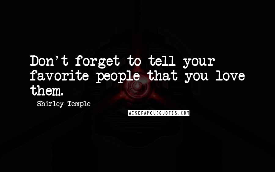 Shirley Temple Quotes: Don't forget to tell your favorite people that you love them.