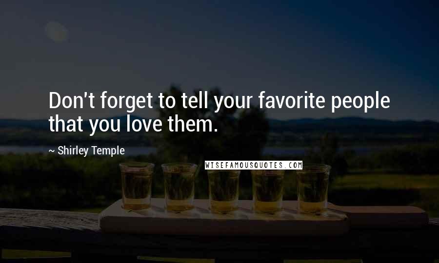 Shirley Temple Quotes: Don't forget to tell your favorite people that you love them.