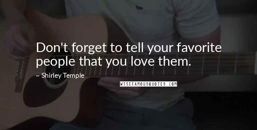 Shirley Temple Quotes: Don't forget to tell your favorite people that you love them.