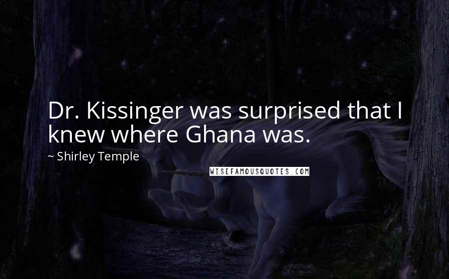 Shirley Temple Quotes: Dr. Kissinger was surprised that I knew where Ghana was.