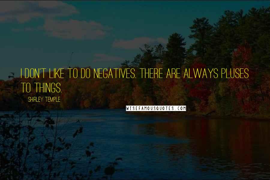 Shirley Temple Quotes: I don't like to do negatives. There are always pluses to things.