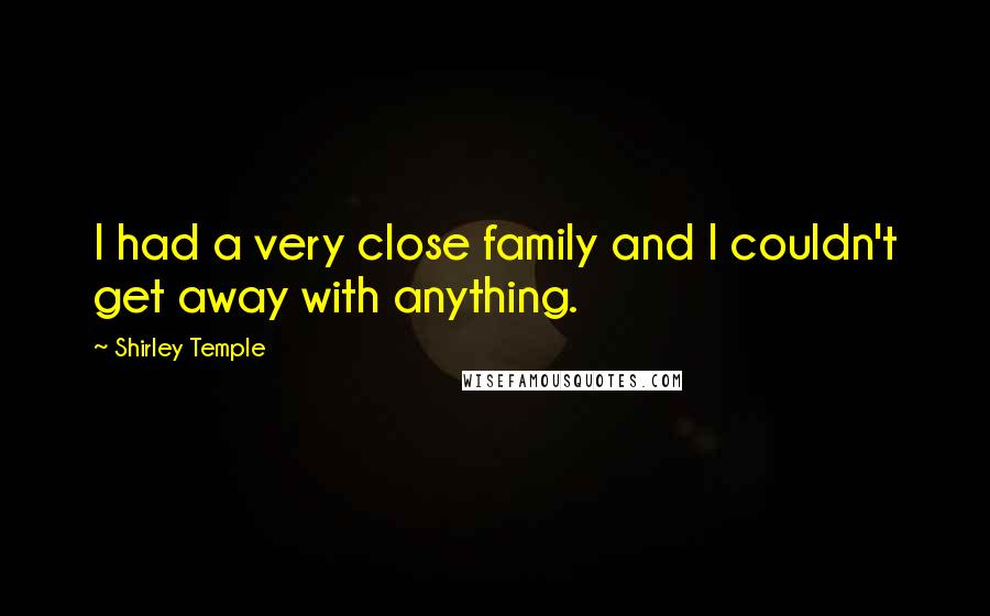 Shirley Temple Quotes: I had a very close family and I couldn't get away with anything.