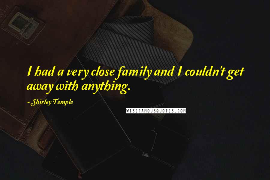 Shirley Temple Quotes: I had a very close family and I couldn't get away with anything.