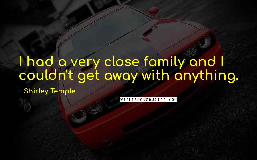 Shirley Temple Quotes: I had a very close family and I couldn't get away with anything.