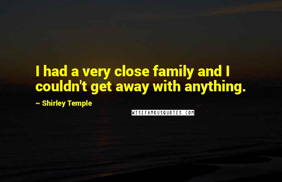 Shirley Temple Quotes: I had a very close family and I couldn't get away with anything.